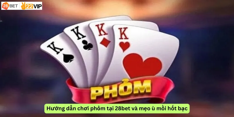 Hướng dẫn chơi phỏm tại 28bet và mẹo ù mồi hốt bạc